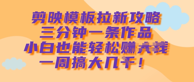 剪映模板拉新攻略，三分钟一条作品，小白也能轻松一周搞大几k-chywc