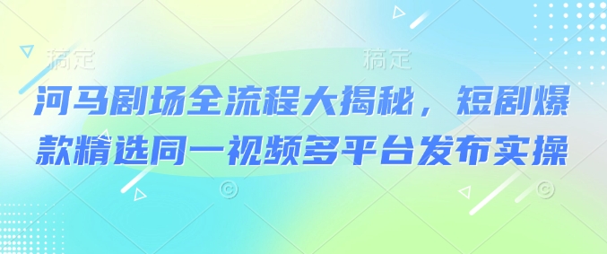 河马剧场全流程大揭秘，短剧爆款精选同一视频多平台发布实操-chywc