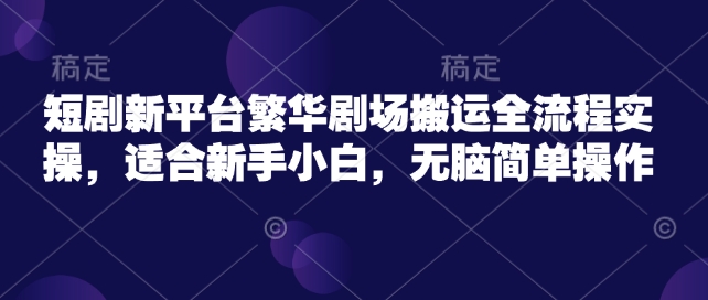 短剧新平台繁华剧场搬运全流程实操，适合新手小白，无脑简单操作-chywc