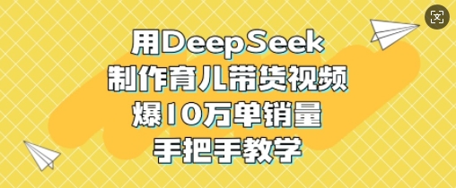 用DeepSeek制作育儿带货视频，爆10W单销量，手把手教学-chywc