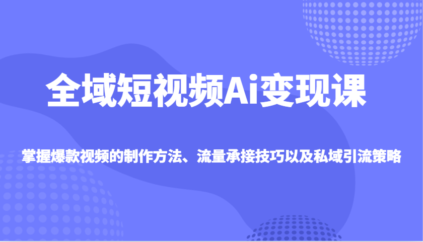 全域短视频Ai变现课，掌握爆款视频的制作方法、流量承接技巧以及私域引流策略-chywc