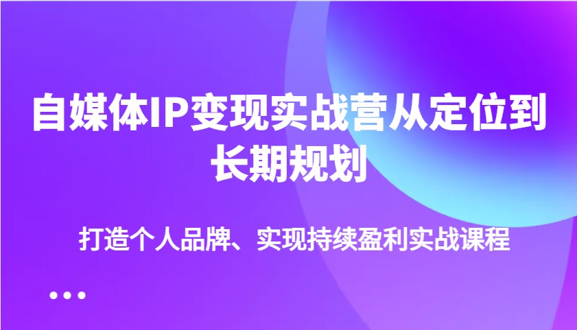 自媒体IP变现实战营从定位到长期规划，打造个人品牌、实现持续盈利实战课程-chywc