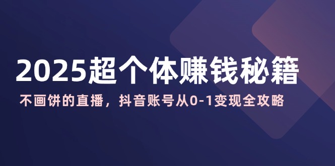2025超个体赚钱秘籍：不画饼的直播，抖音账号从0-1变现全攻略-chywc