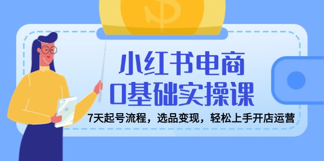 小红书电商0基础实操课，7天起号流程，选品变现，轻松上手开店运营-chywc