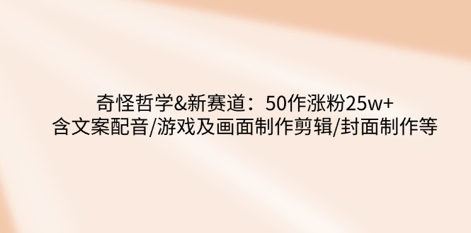 奇怪哲学-新赛道：50作涨粉25w+含文案配音/游戏及画面制作剪辑/封面制作等-chywc