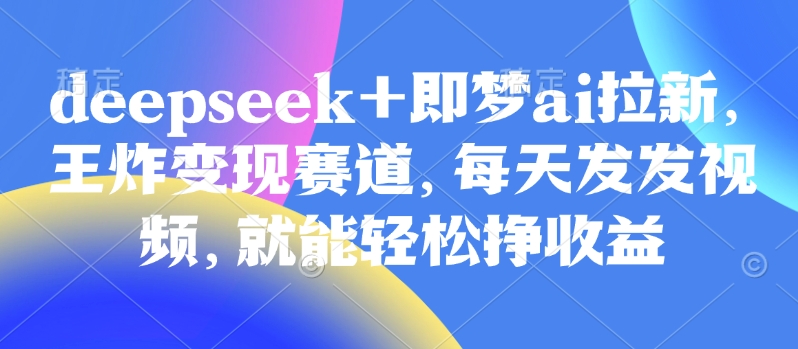 原客单价998的deepseek+即梦ai拉新，王炸变现赛道，每天发发视频，就能轻松挣收益-chywc