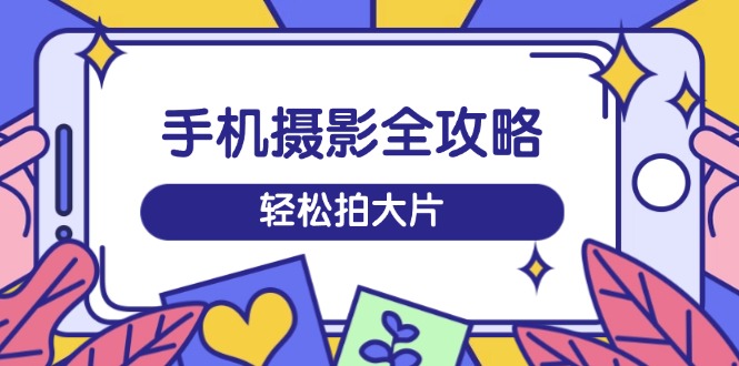 手机摄影全攻略，从拍摄到剪辑，训练营带你玩转短视频，轻松拍大片-chywc