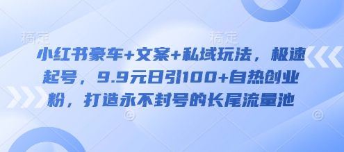 小红书豪车+文案+私域玩法，极速起号，9.9元日引100+自热创业粉，打造永不封号的长尾流量池-chywc