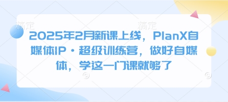 2025年2月新课上线，PlanX自媒体IP·超级训练营，做好自媒体，学这一门课就够了-chywc