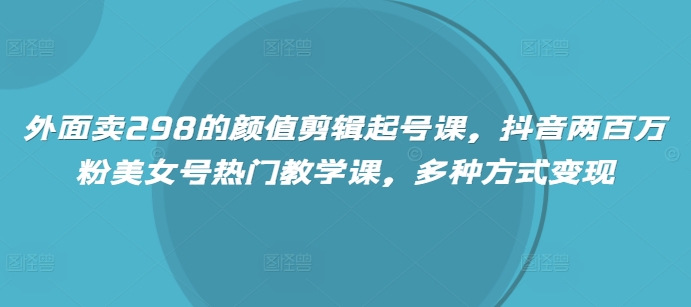 外面卖298的颜值剪辑起号课，抖音两百万粉美女号热门教学课，多种方式变现-chywc