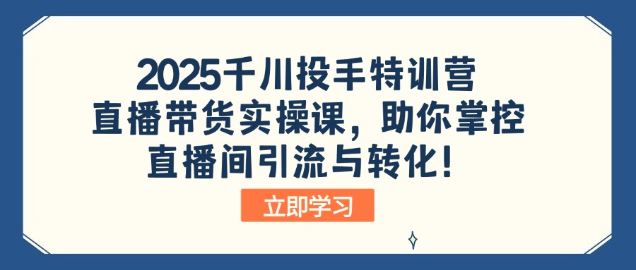 2025千川投手特训营：直播带货实操课，助你掌控直播间引流与转化！-chywc