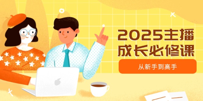 2025主播成长必修课，主播从新手到高手，涵盖趋势、定位、能力构建等-chywc