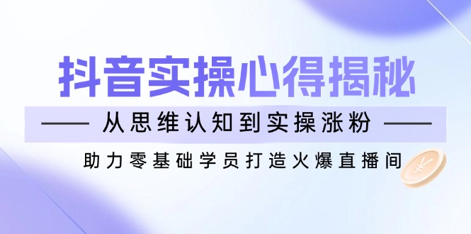 抖音实战心得揭秘，从思维认知到实操涨粉，助力零基础学员打造火爆直播间-chywc