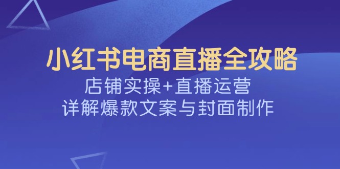小红书电商直播全攻略，店铺实操+直播运营，详解爆款文案与封面制作-chywc