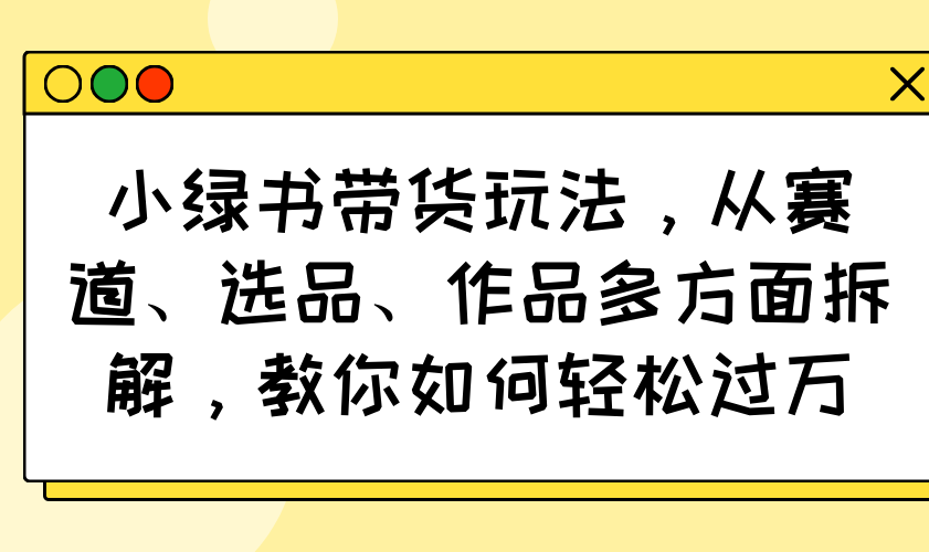 小绿书带货玩法，从赛道、选品、作品多方面拆解，教你如何轻松过万-chywc