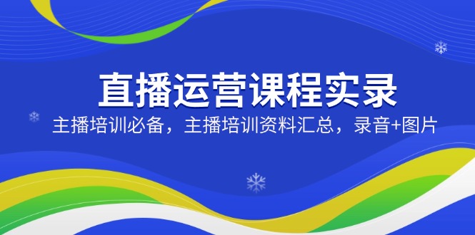 直播运营课程实录：主播培训必备，主播培训资料汇总，录音+图片-chywc