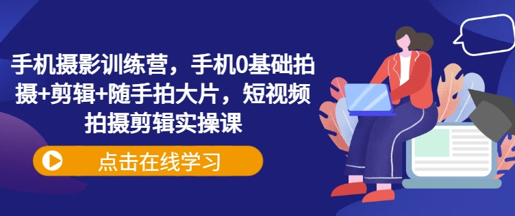 手机摄影训练营，手机0基础拍摄+剪辑+随手拍大片，短视频拍摄剪辑实操课-chywc