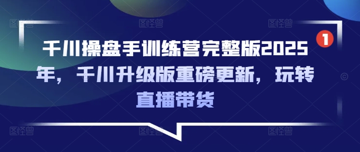 千川操盘手训练营完整版2025年，千川升级版重磅更新，玩转直播带货-chywc