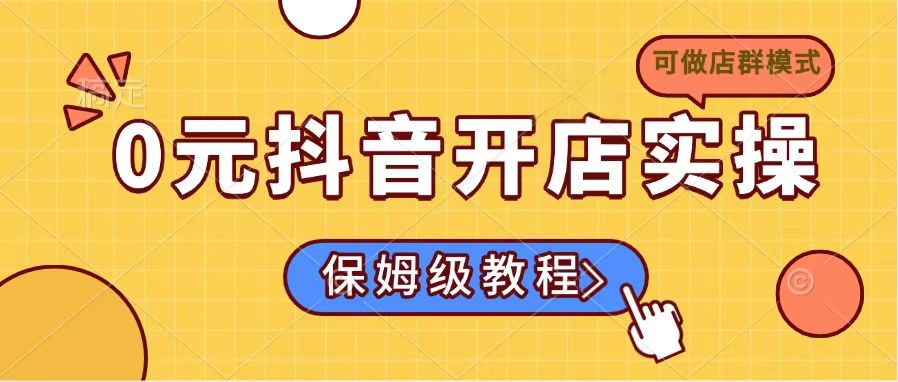 0元抖音开店实操，保姆级教程适合小白(可做店群模式-chywc