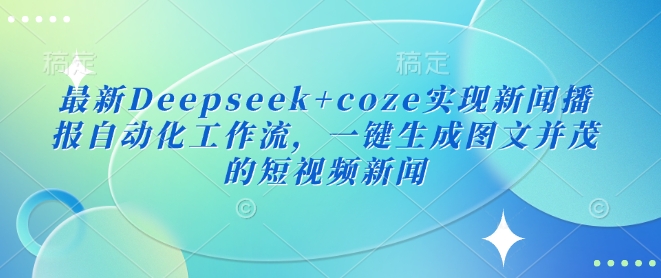 最新Deepseek+coze实现新闻播报自动化工作流，一键生成图文并茂的短视频新闻-chywc