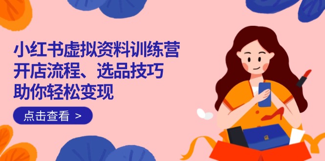 小红书虚拟资料训练营：开店流程、选品技巧一网打尽，助你轻松变现-chywc