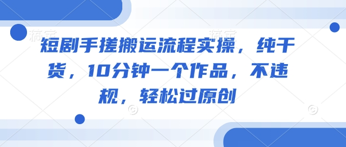 短剧手搓搬运流程实操，纯干货，10分钟一个作品，不违规，轻松过原创-chywc