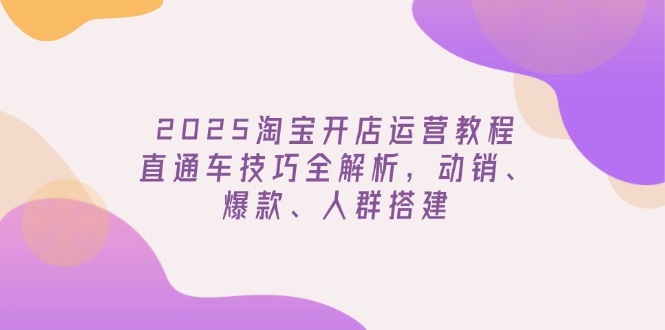 2025淘宝开店运营教程更新，直通车技巧全解析，动销、爆款、人群搭建-chywc