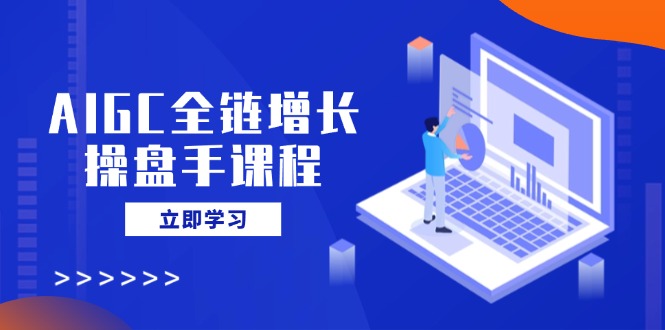 AIGC全链增长操盘手课程，从AI基础到私有化应用，轻松驾驭AI助力营销-chywc