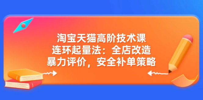 淘宝天猫高阶技术课：连环起量法：全店改造，暴力评价，安全补单策略-chywc