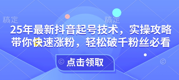 25年最新抖音起号技术，实操攻略带你快速涨粉，轻松破千粉丝必看-chywc