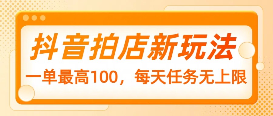 抖音拍店新玩法，一单最高100，每天任务无上限-chywc