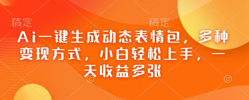 Ai一键生成动态表情包，多种变现方式，小白轻松上手，一天收益多张-chywc