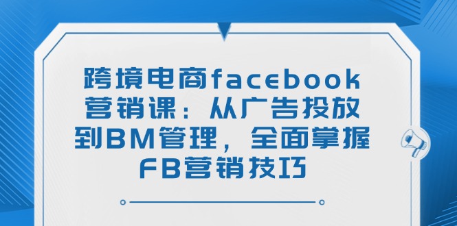 跨境电商facebook营销课：从广告投放到BM管理，全面掌握FB营销技巧-chywc