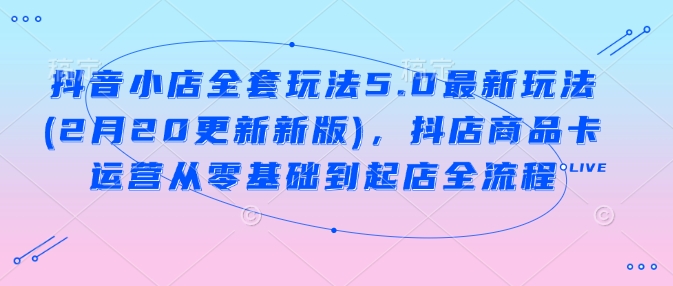 抖音小店全套玩法5.0最新玩法(2月20更新新版)，抖店商品卡运营从零基础到起店全流程-chywc