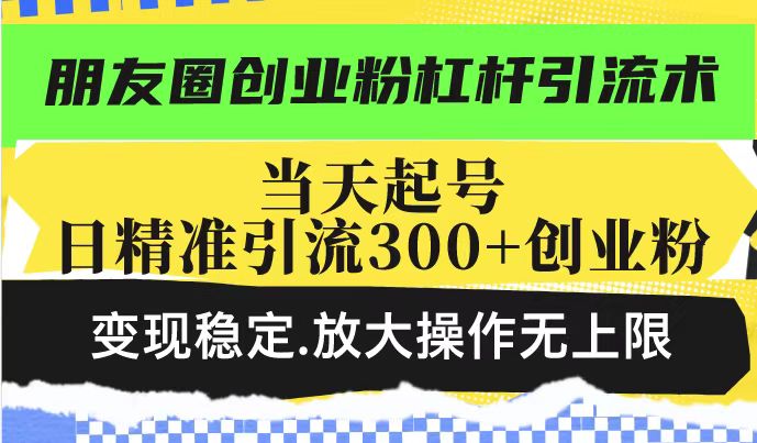 朋友圈创业粉杠杆引流术，投产高轻松日引300+创业粉，变现稳定.放大操…-chywc