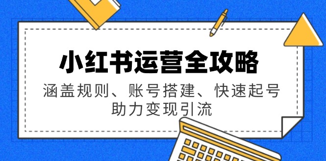 小红书运营全攻略：涵盖规则、账号搭建、快速起号，助力变现引流-chywc