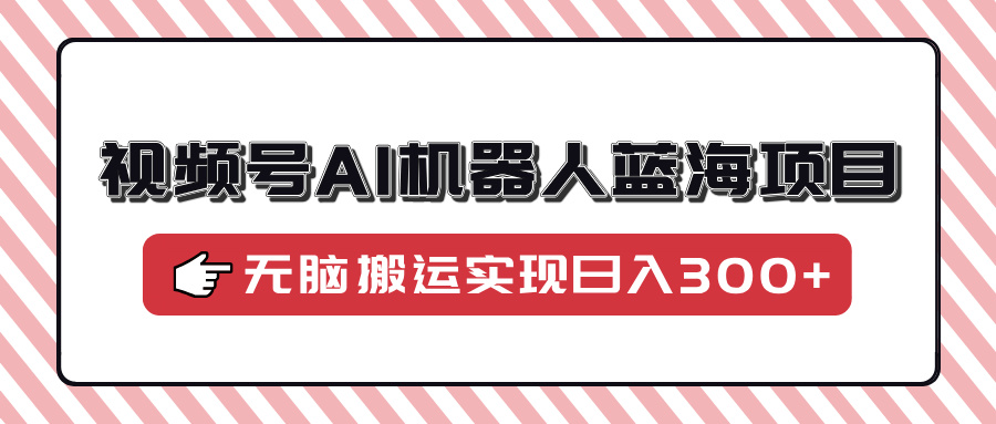 视频号AI机器人蓝海项目，操作简单适合0基础小白，无脑搬运实现日入300+-chywc
