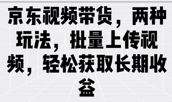 京东视频带货，两种玩法，批量上传视频，轻松获取长期收益-chywc