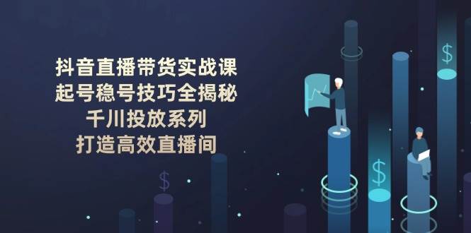 抖音直播带货实战课：起号稳号技巧全揭秘, 千川投放系列, 打造高效直播间-chywc