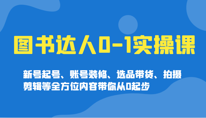 图书达人0-1实操课，新号起号、账号装修、选品带货、拍摄剪辑等全方位内容带你从0起步-chywc