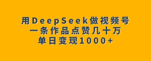 用DeepSeek做视频号，一条作品点赞几十万，单日变现1k-chywc