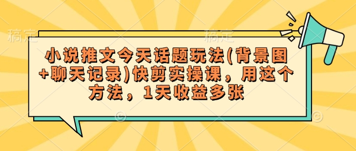 小说推文今天话题玩法(背景图+聊天记录)快剪实操课，用这个方法，1天收益多张-chywc