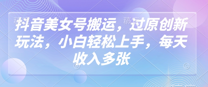 抖音美女号搬运，过原创新玩法，小白轻松上手，每天收入多张-chywc
