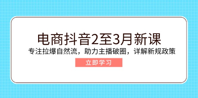 电商抖音2至3月新课：专注拉爆自然流，助力主播破圈，详解新规政策-chywc