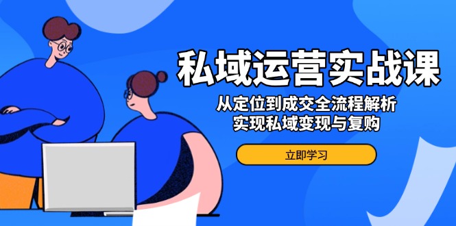 私域运营实战课，从定位到成交全流程解析，实现私域变现与复购-chywc
