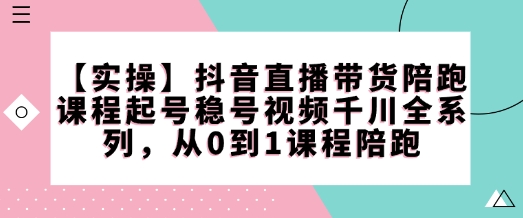 【实操】抖音直播带货陪跑课程起号稳号视频千川全系列，从0到1课程陪跑-chywc