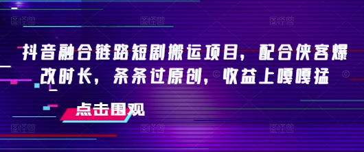 抖音融合链路短剧搬运项目，配合侠客爆改时长，条条过原创，收益嘎嘎猛-chywc