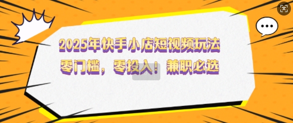 2025年快手小店短视频玩法，零门槛，零投入，兼职必选【揭秘】-chywc