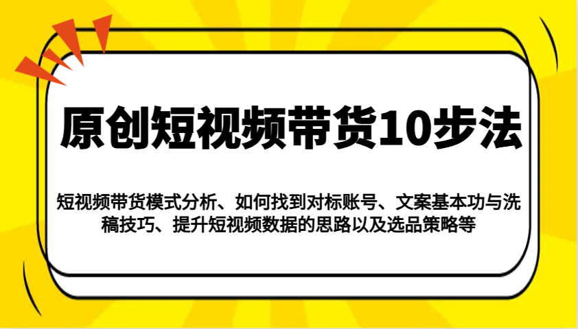 原创短视频带货10步法：模式分析/对标账号/文案与洗稿/提升数据/以及选品策略等-chywc