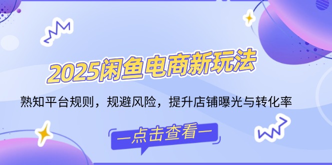 2025闲鱼电商新玩法，熟知平台规则，规避风险，提升店铺曝光与转化率-chywc